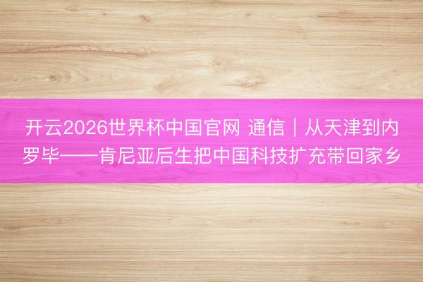 开云2026世界杯中国官网 通信｜从天津到内罗毕——肯尼亚后生把中国科技扩充带回家乡