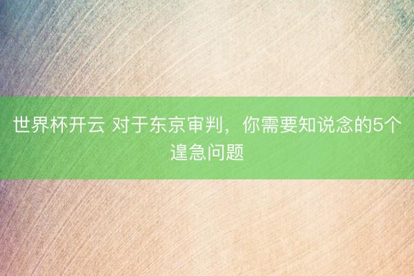 世界杯开云 对于东京审判，你需要知说念的5个遑急问题