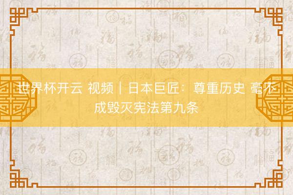 世界杯开云 视频｜日本巨匠：尊重历史 毫不成毁灭宪法第九条