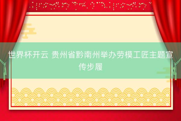 世界杯开云 贵州省黔南州举办劳模工匠主题宣传步履