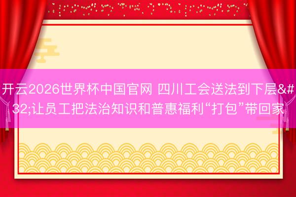 开云2026世界杯中国官网 四川工会送法到下层 让员工把法治知识和普惠福利“打包”带回家