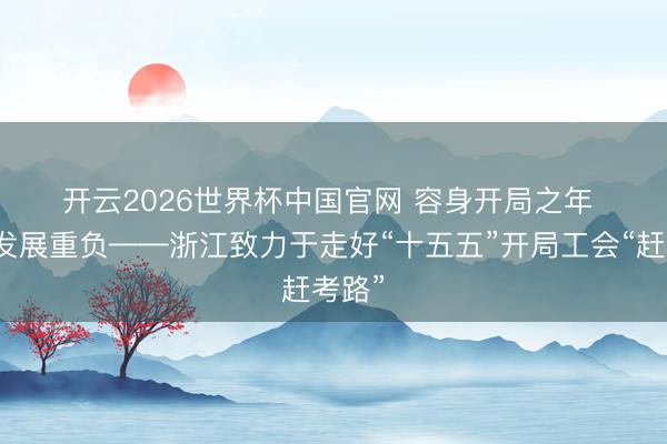 开云2026世界杯中国官网 容身开局之年 勇担发展重负——浙江致力于走好“十五五”开局工会“赶考路”