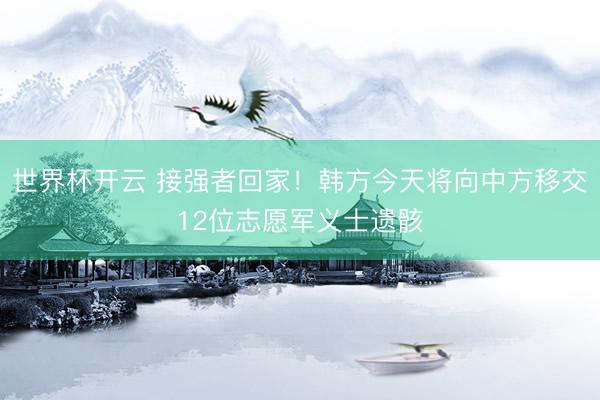 世界杯开云 接强者回家！韩方今天将向中方移交12位志愿军义士遗骸