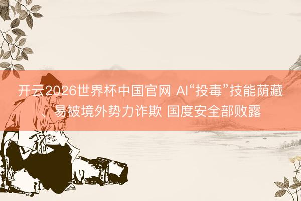 开云2026世界杯中国官网 AI“投毒”技能荫藏、易被境外势力诈欺 国度安全部败露