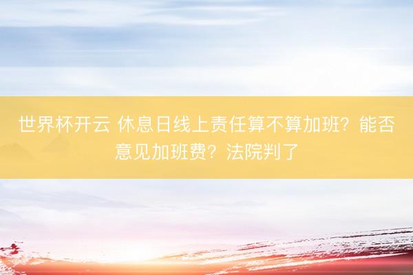 世界杯开云 休息日线上责任算不算加班？能否意见加班费？法院判了