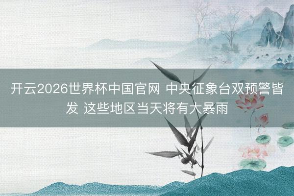 开云2026世界杯中国官网 中央征象台双预警皆发 这些地区当天将有大暴雨