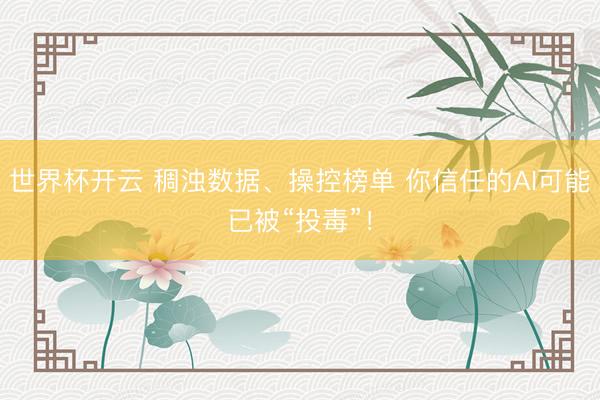 世界杯开云 稠浊数据、操控榜单 你信任的AI可能已被“投毒”！