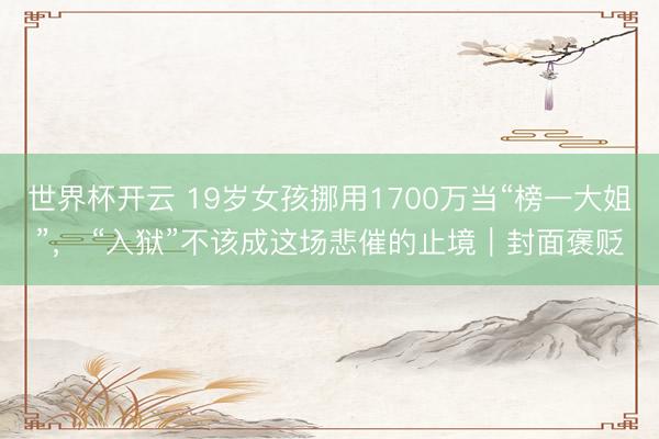 世界杯开云 19岁女孩挪用1700万当“榜一大姐”， “入狱”不该成这场悲催的止境｜封面褒贬