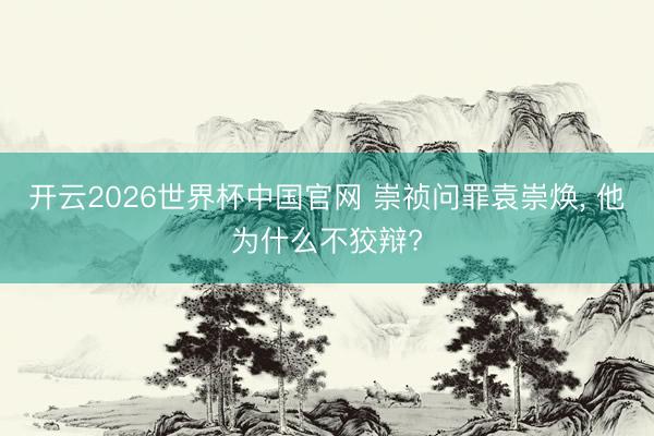 开云2026世界杯中国官网 崇祯问罪袁崇焕， 他为什么不狡辩?