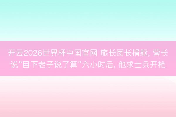 开云2026世界杯中国官网 旅长团长捐躯， 营长说“目下老子说了算”六小时后， 他求士兵开枪