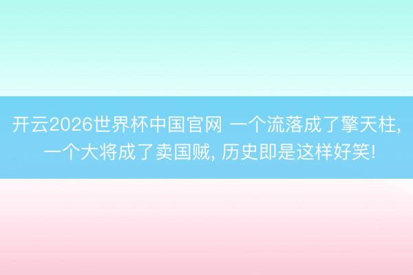 开云2026世界杯中国官网 一个流落成了擎天柱， 一个大将成了卖国贼， 历史即是这样好笑!