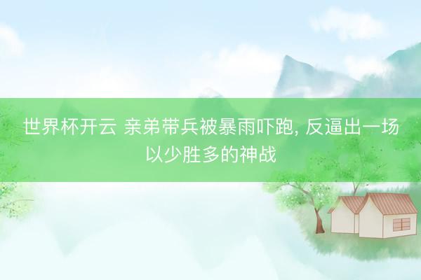 世界杯开云 亲弟带兵被暴雨吓跑， 反逼出一场以少胜多的神战