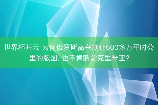 世界杯开云 为何俄罗斯高兴割让500多万平时公里的版图， 也不肯断念克里米亚?