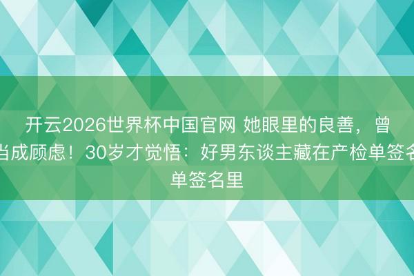 开云2026世界杯中国官网 她眼里的良善，曾被当成顾虑！30岁才觉悟：好男东谈主藏在产检单签名里