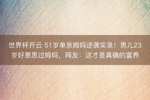 世界杯开云 51岁单亲姆妈逆袭实录！男儿23岁好意思过姆妈，网友：这才是真确的富养
