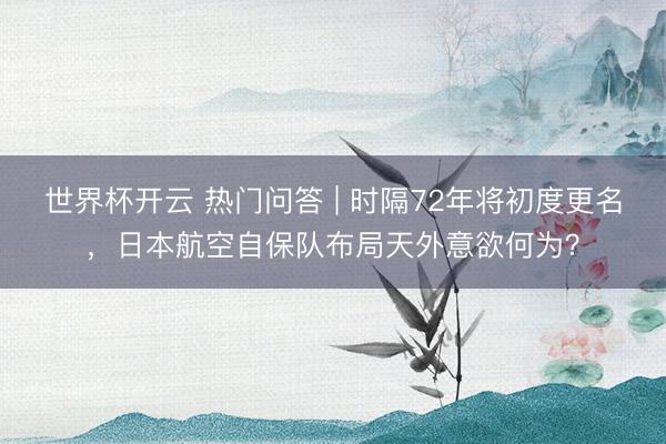 世界杯开云 热门问答 | 时隔72年将初度更名，日本航空自保队布局天外意欲何为？