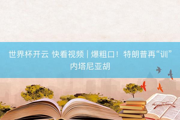 世界杯开云 快看视频 | 爆粗口！特朗普再“训”内塔尼亚胡