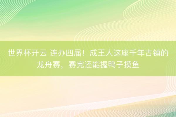 世界杯开云 连办四届！成王人这座千年古镇的龙舟赛，赛完还能握鸭子摸鱼