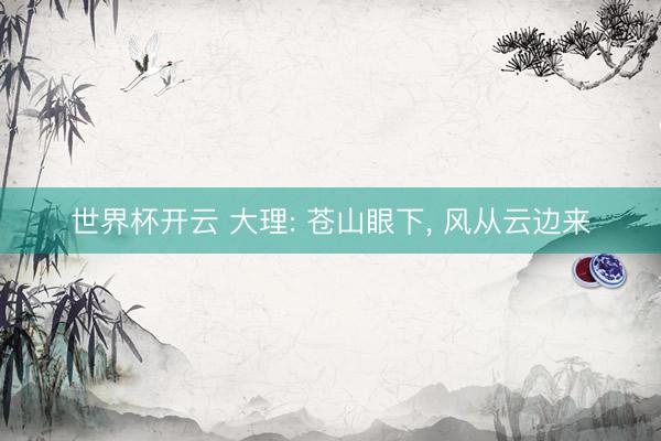 世界杯开云 大理: 苍山眼下， 风从云边来
