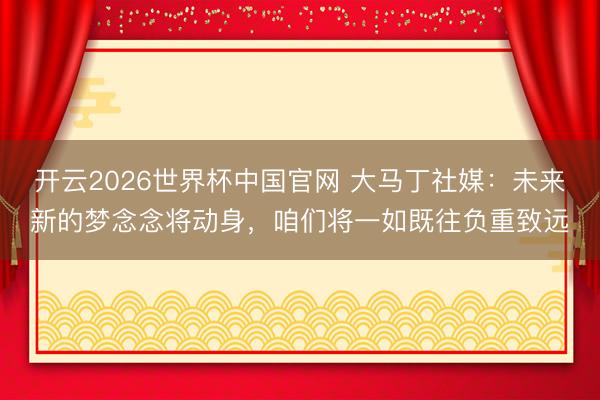 开云2026世界杯中国官网 大马丁社媒：未来新的梦念念将动身，咱们将一如既往负重致远