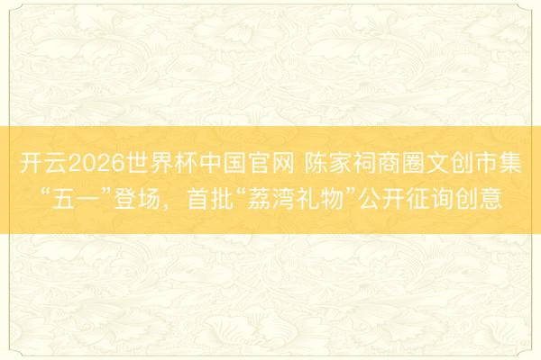 开云2026世界杯中国官网 陈家祠商圈文创市集“五一”登场，首批“荔湾礼物”公开征询创意