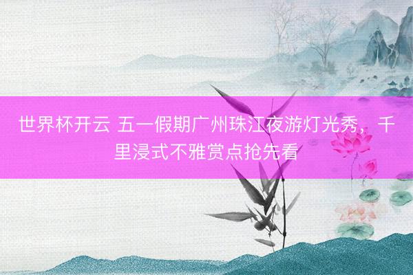 世界杯开云 五一假期广州珠江夜游灯光秀，千里浸式不雅赏点抢先看