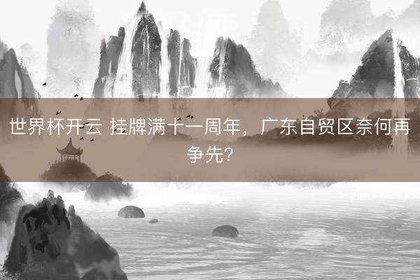 世界杯开云 挂牌满十一周年，广东自贸区奈何再争先？