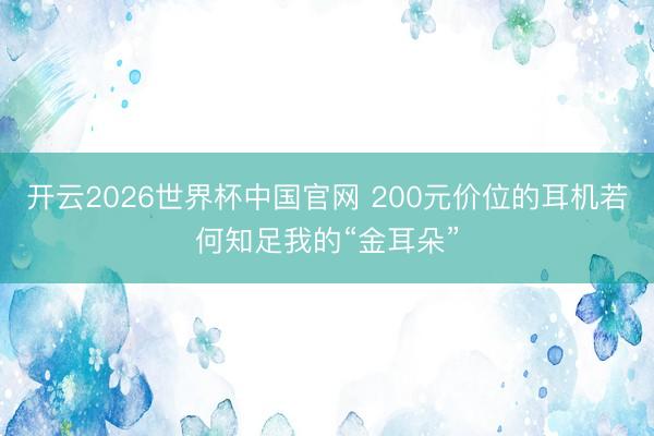 开云2026世界杯中国官网 200元价位的耳机若何知足我的“金耳朵”