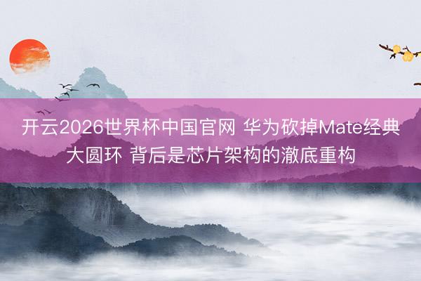 开云2026世界杯中国官网 华为砍掉Mate经典大圆环 背后是芯片架构的澈底重构