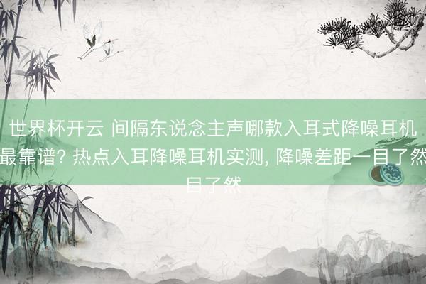 世界杯开云 间隔东说念主声哪款入耳式降噪耳机最靠谱? 热点入耳降噪耳机实测， 降噪差距一目了然