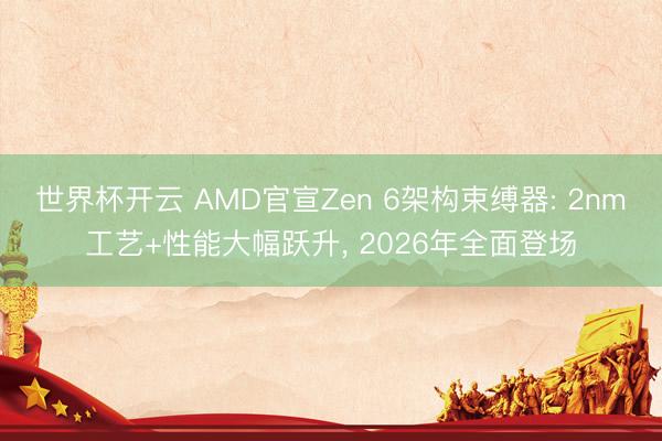 世界杯开云 AMD官宣Zen 6架构束缚器: 2nm工艺+性能大幅跃升， 2026年全面登场