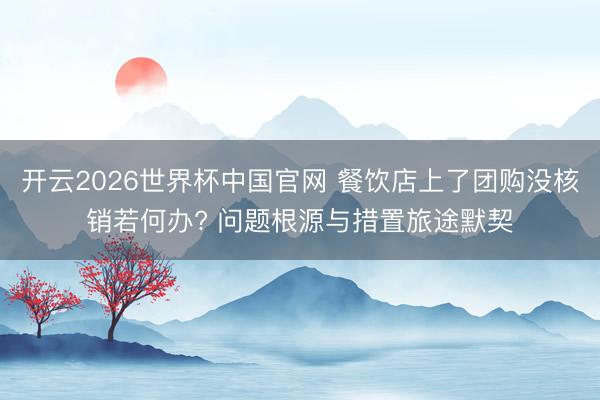 开云2026世界杯中国官网 餐饮店上了团购没核销若何办? 问题根源与措置旅途默契