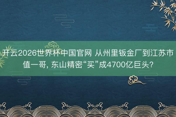 开云2026世界杯中国官网 从州里钣金厂到江苏市值一哥， 东山精密“买”成4700亿巨头?