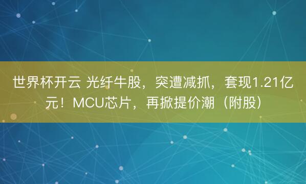 世界杯开云 光纤牛股，突遭减抓，套现1.21亿元！MCU芯片，再掀提价潮（附股）