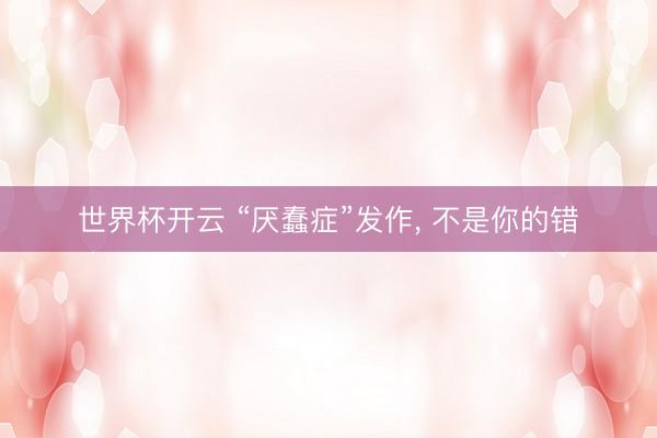世界杯开云 “厌蠢症”发作， 不是你的错