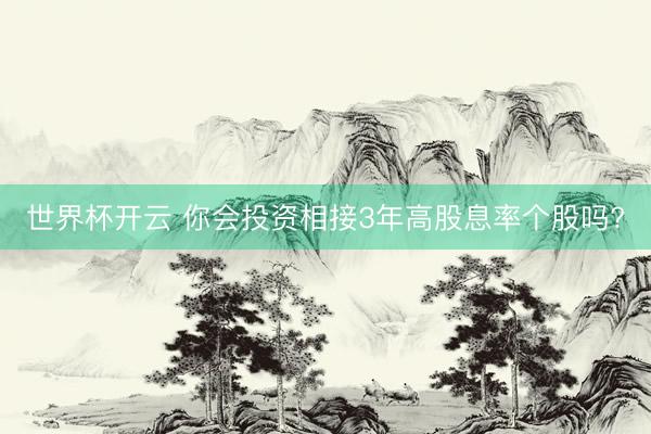 世界杯开云 你会投资相接3年高股息率个股吗?