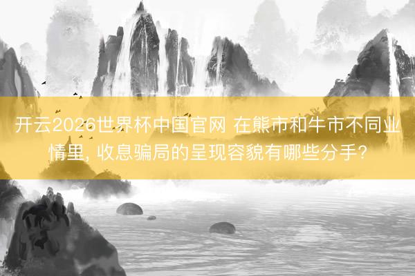 开云2026世界杯中国官网 在熊市和牛市不同业情里， 收息骗局的呈现容貌有哪些分手?