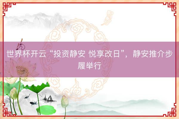 世界杯开云 “投资静安 悦享改日”,静安推介步履举行