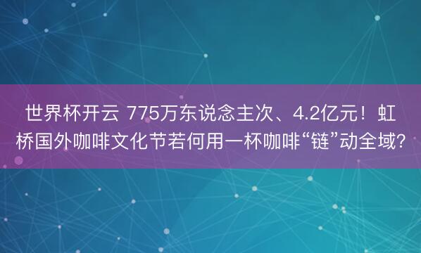 世界杯开云 775万东说念主次、4.2亿元!虹桥国外咖啡文化节若何用一杯咖啡“链”动全域?