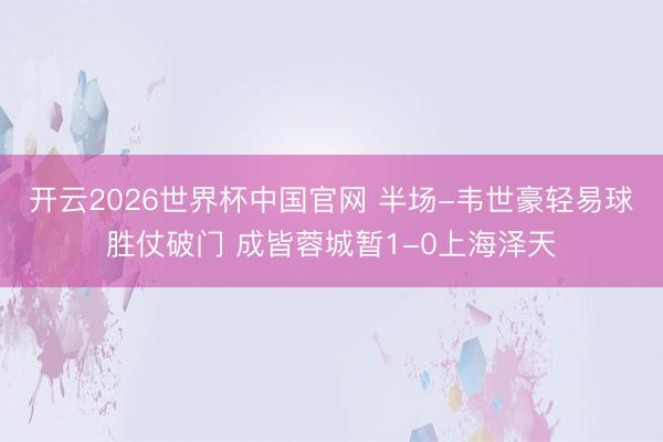 开云2026世界杯中国官网 半场-韦世豪轻易球胜仗破门 成皆蓉城暂1-0上海泽天