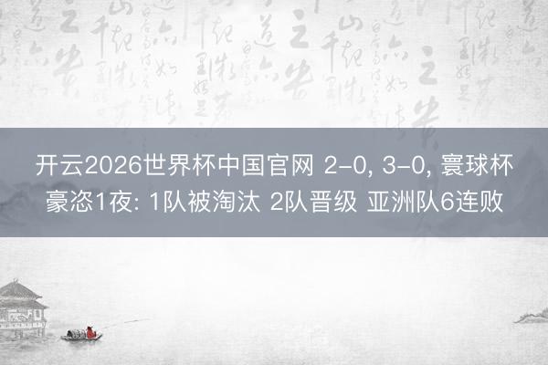 开云2026世界杯中国官网 2-0, 3-0, 寰球杯豪恣1夜: 1队被淘汰 2队晋级 亚洲队6连败