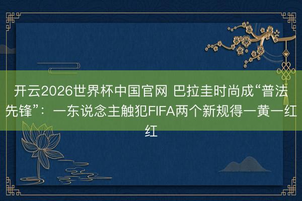 开云2026世界杯中国官网 巴拉圭时尚成“普法先锋”:一东说念主触犯FIFA两个新规得一黄一红