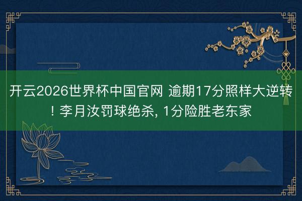 开云2026世界杯中国官网 逾期17分照样大逆转! 李月汝罚球绝杀, 1分险胜老东家
