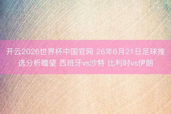 开云2026世界杯中国官网 26年6月21日足球推选分析瞻望 西班牙vs沙特 比利时vs伊朗
