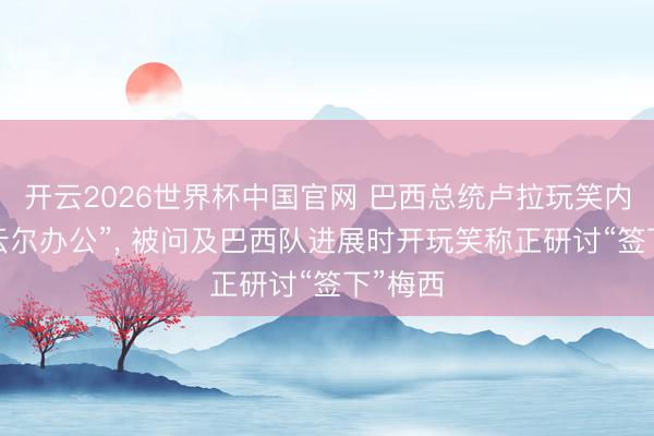 开云2026世界杯中国官网 巴西总统卢拉玩笑内马尔“云尔办公”, 被问及巴西队进展时开玩笑称正研讨“签下”梅西