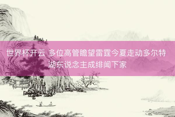 世界杯开云 多位高管瞻望雷霆今夏走动多尔特 湖东说念主成绯闻下家